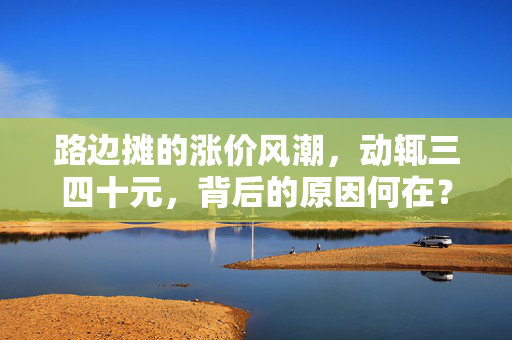 路边摊的涨价风潮，动辄三四十元，背后的原因何在？