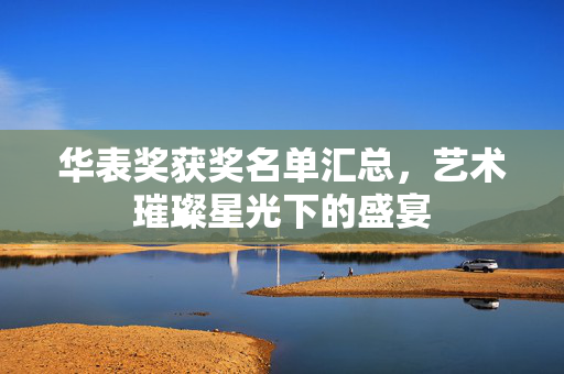 华表奖获奖名单汇总，艺术璀璨星光下的盛宴