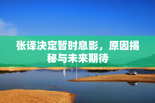 张译决定暂时息影，原因揭秘与未来期待
