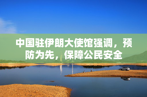 中国驻伊朗大使馆强调，预防为先，保障公民安全