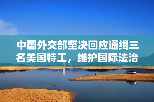 中国外交部坚决回应通缉三名美国特工，维护国际法治与正义的立场