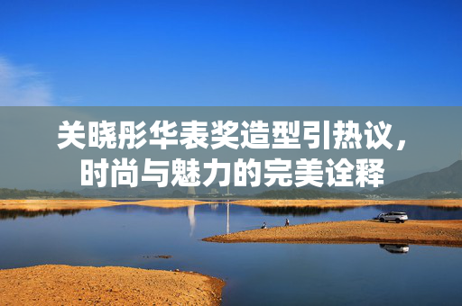关晓彤华表奖造型引热议，时尚与魅力的完美诠释