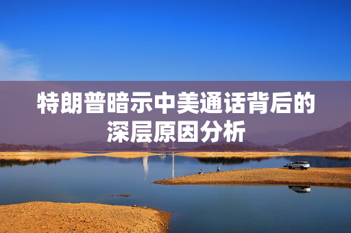 特朗普暗示中美通话背后的深层原因分析