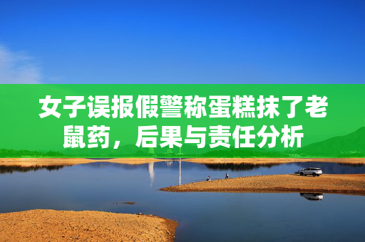 女子误报假警称蛋糕抹了老鼠药，后果与责任分析