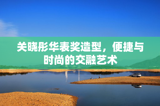 关晓彤华表奖造型，便捷与时尚的交融艺术