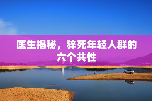 医生揭秘，猝死年轻人群的六个共性