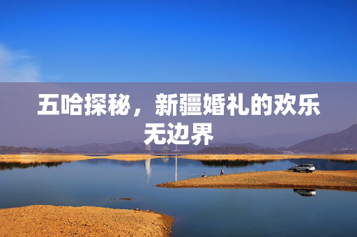 五哈探秘，新疆婚礼的欢乐无边界