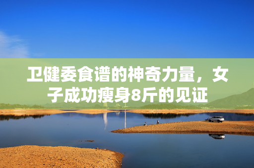 卫健委食谱的神奇力量，女子成功瘦身8斤的见证