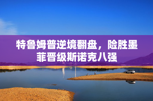 特鲁姆普逆境翻盘，险胜墨菲晋级斯诺克八强