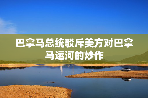 巴拿马总统驳斥美方对巴拿马运河的炒作