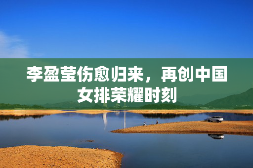 李盈莹伤愈归来，再创中国女排荣耀时刻