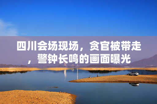 四川会场现场，贪官被带走，警钟长鸣的画面曝光