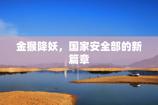 金猴降妖，国家安全部的新篇章