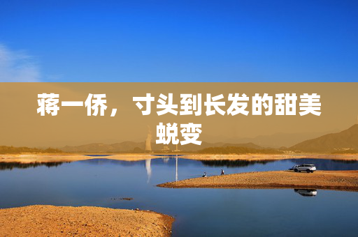 蒋一侨，寸头到长发的甜美蜕变
