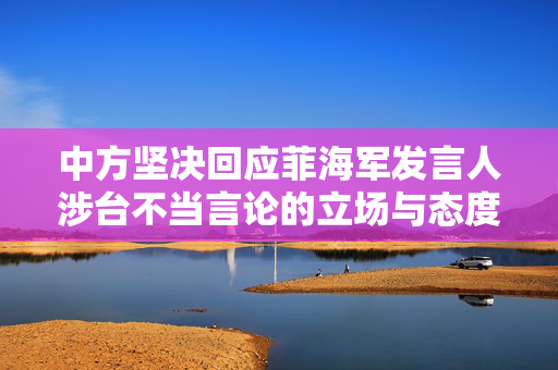 中方坚决回应菲海军发言人涉台不当言论的立场与态度