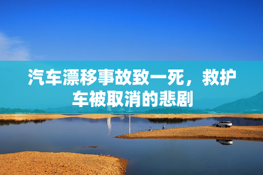 汽车漂移事故致一死，救护车被取消的悲剧