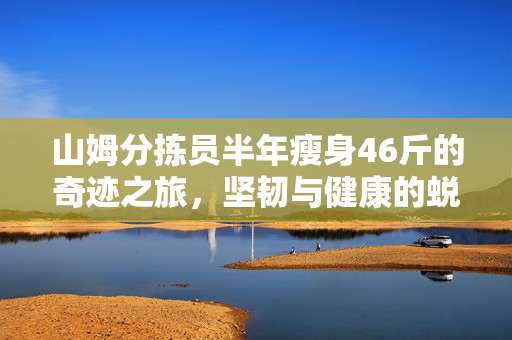 山姆分拣员半年瘦身46斤的奇迹之旅，坚韧与健康的蜕变之路