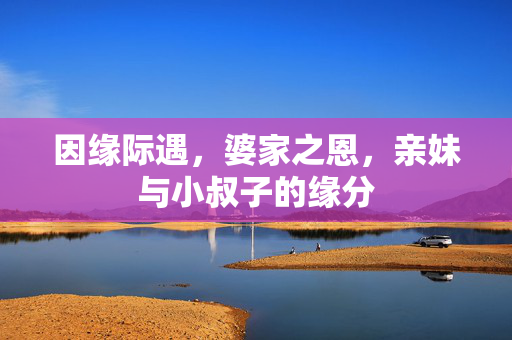 因缘际遇，婆家之恩，亲妹与小叔子的缘分