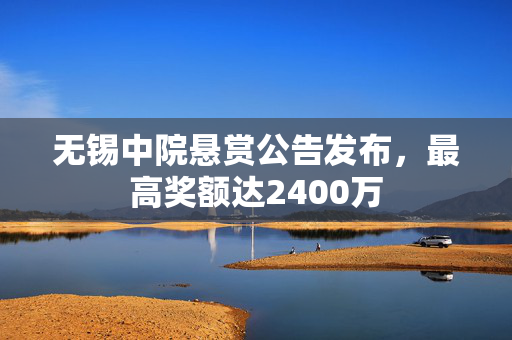 无锡中院悬赏公告发布，最高奖额达2400万