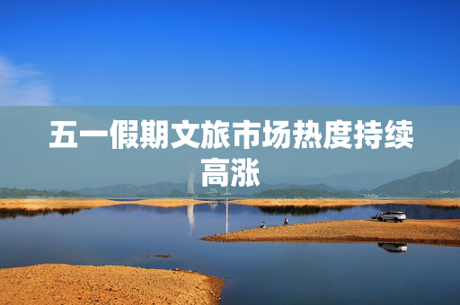 五一假期文旅市场热度持续高涨