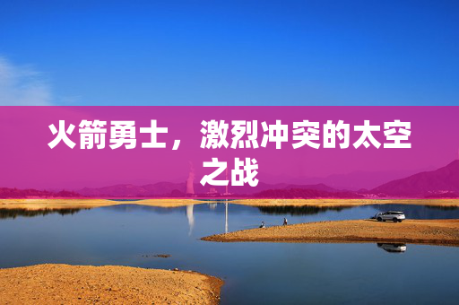 火箭勇士，激烈冲突的太空之战