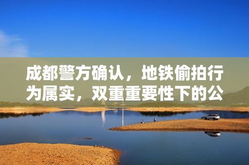 成都警方确认，地铁偷拍行为属实，双重重要性下的公共安全与个人隐私保护