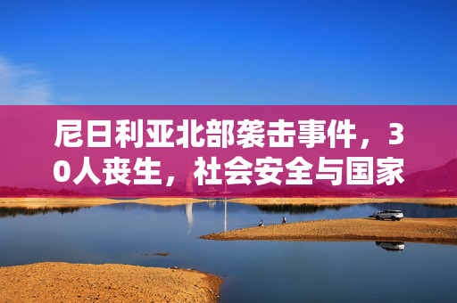 尼日利亚北部袭击事件，30人丧生，社会安全与国家稳定的严峻挑战