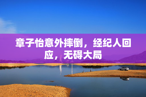 章子怡意外摔倒，经纪人回应，无碍大局