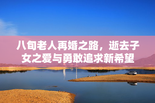 八旬老人再婚之路，逝去子女之爱与勇敢追求新希望
