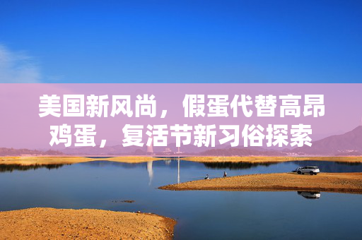 美国新风尚，假蛋代替高昂鸡蛋，复活节新习俗探索