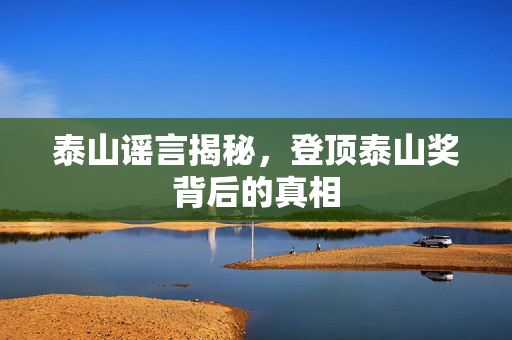 泰山谣言揭秘，登顶泰山奖背后的真相