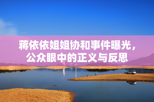 蒋依依姐姐协和事件曝光，公众眼中的正义与反思