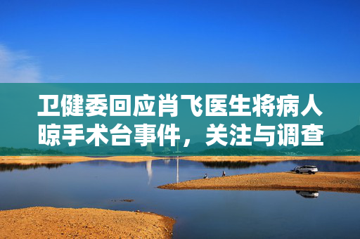 卫健委回应肖飞医生将病人晾手术台事件，关注与调查的进展