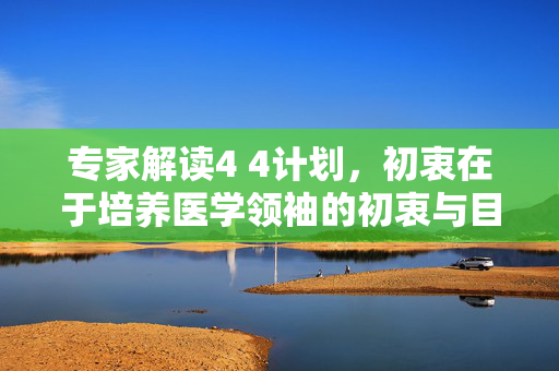 专家解读4 4计划，初衷在于培养医学领袖的初衷与目标解析