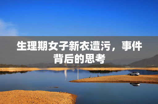 生理期女子新衣遭污，事件背后的思考