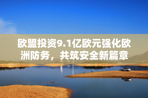 欧盟投资9.1亿欧元强化欧洲防务，共筑安全新篇章