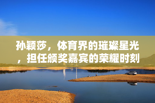 孙颖莎，体育界的璀璨星光，担任颁奖嘉宾的荣耀时刻