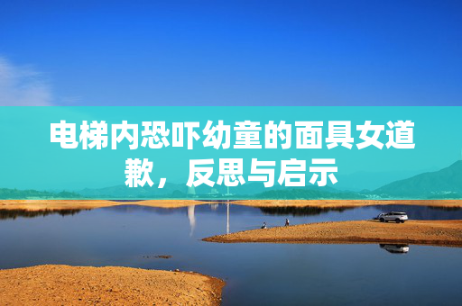 电梯内恐吓幼童的面具女道歉，反思与启示