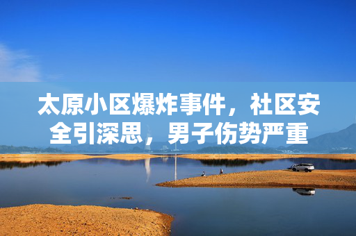 太原小区爆炸事件，社区安全引深思，男子伤势严重