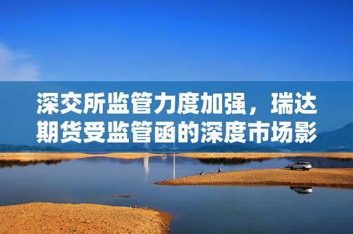 深交所监管力度加强，瑞达期货受监管函的深度市场影响