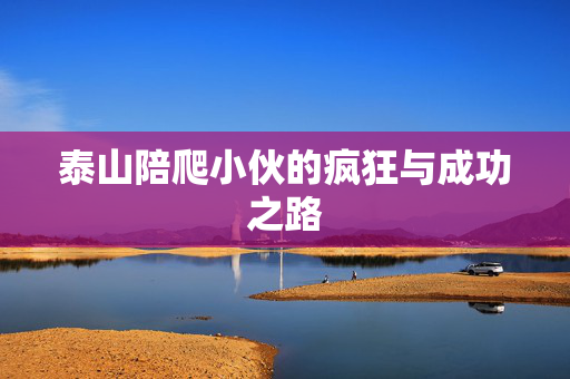 泰山陪爬小伙的疯狂与成功之路