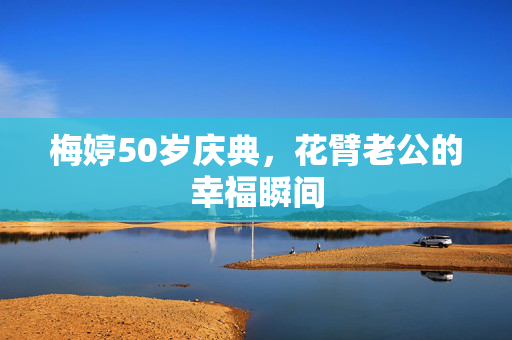 梅婷50岁庆典，花臂老公的幸福瞬间
