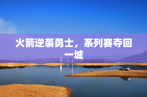 火箭逆袭勇士，系列赛夺回一城