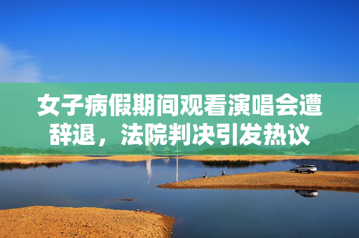 女子病假期间观看演唱会遭辞退，法院判决引发热议