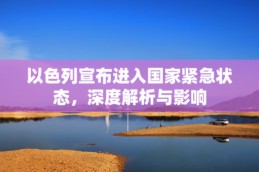 以色列宣布进入国家紧急状态，深度解析与影响