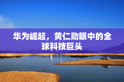 华为崛起，黄仁勋眼中的全球科技巨头
