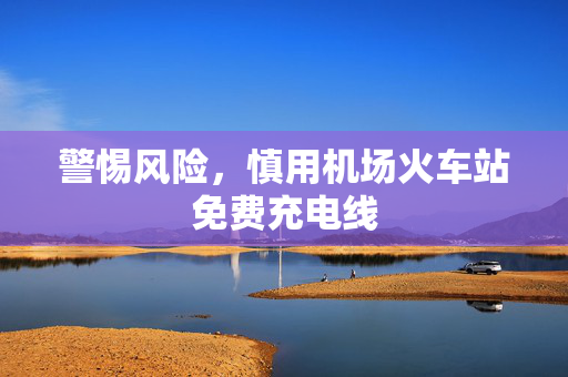 警惕风险，慎用机场火车站免费充电线