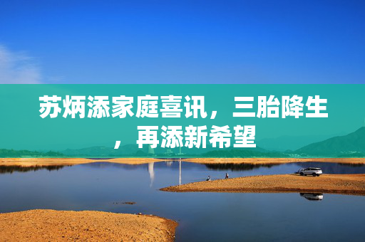 苏炳添家庭喜讯，三胎降生，再添新希望
