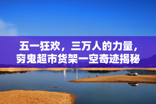 五一狂欢，三万人的力量，穷鬼超市货架一空奇迹揭秘