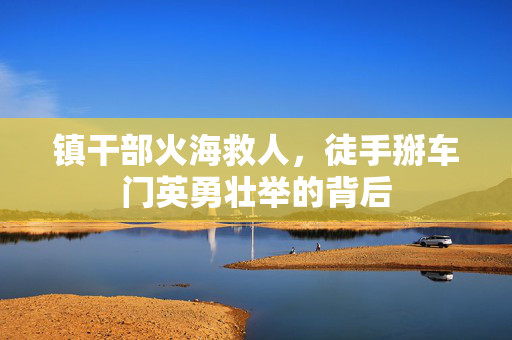 镇干部火海救人，徒手掰车门英勇壮举的背后